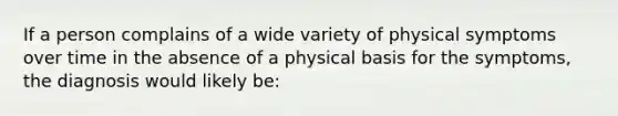 If a person complains of a wide variety of physical symptoms over time in the absence of a physical basis for the symptoms, the diagnosis would likely be: