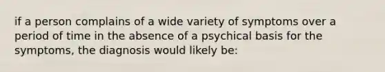 if a person complains of a wide variety of symptoms over a period of time in the absence of a psychical basis for the symptoms, the diagnosis would likely be: