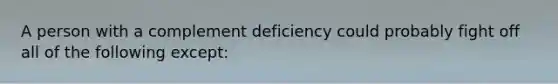 A person with a complement deficiency could probably fight off all of the following except: