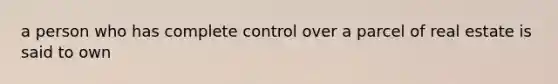 a person who has complete control over a parcel of real estate is said to own