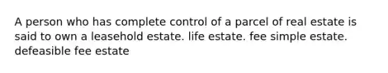 A person who has complete control of a parcel of real estate is said to own a leasehold estate. life estate. fee simple estate. defeasible fee estate