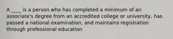 A ____ is a person who has completed a minimum of an associate's degree from an accredited college or university, has passed a national examination, and maintains registration through professional education