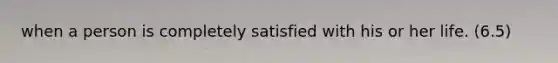 when a person is completely satisfied with his or her life. (6.5)