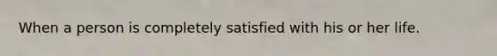 When a person is completely satisfied with his or her life.