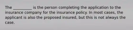 The __________ is the person completing the application to the insurance company for the insurance policy. In most cases, the applicant is also the proposed insured, but this is not always the case.