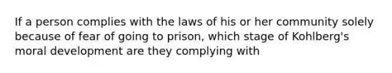 If a person complies with the laws of his or her community solely because of fear of going to prison, which stage of Kohlberg's moral development are they complying with