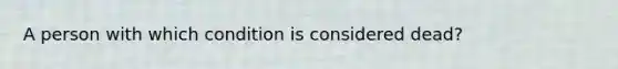 A person with which condition is considered dead?