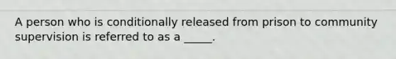 A person who is conditionally released from prison to community supervision is referred to as a _____.
