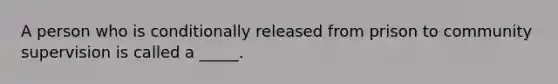 A person who is conditionally released from prison to community supervision is called a _____.