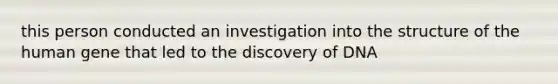 this person conducted an investigation into the structure of the human gene that led to the discovery of DNA