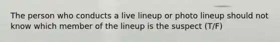 The person who conducts a live lineup or photo lineup should not know which member of the lineup is the suspect (T/F)