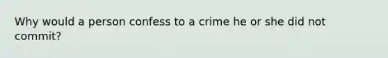 Why would a person confess to a crime he or she did not commit?