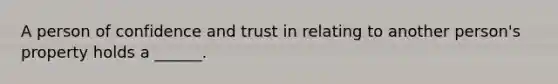 A person of confidence and trust in relating to another person's property holds a ______.