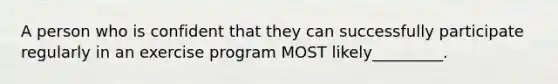 A person who is confident that they can successfully participate regularly in an exercise program MOST likely_________.
