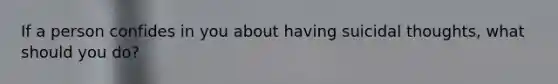 If a person confides in you about having suicidal thoughts, what should you do?