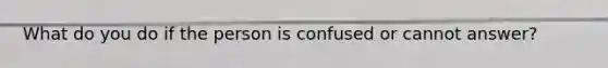 What do you do if the person is confused or cannot answer?