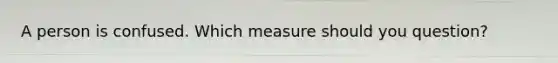 A person is confused. Which measure should you question?