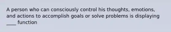 A person who can consciously control his thoughts, emotions, and actions to accomplish goals or solve problems is displaying ____ function