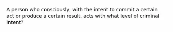 A person who consciously, with the intent to commit a certain act or produce a certain result, acts with what level of criminal intent?