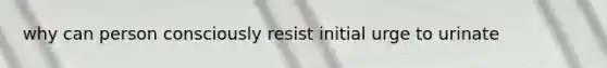 why can person consciously resist initial urge to urinate