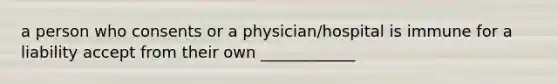 a person who consents or a physician/hospital is immune for a liability accept from their own ____________