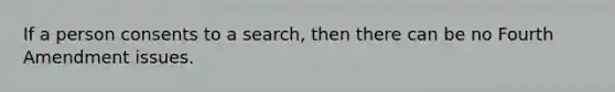 If a person consents to a search, then there can be no Fourth Amendment issues.