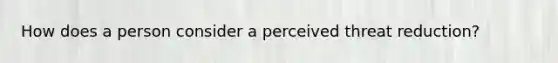 How does a person consider a perceived threat reduction?