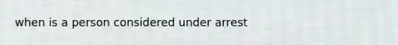 when is a person considered under arrest