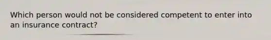 Which person would not be considered competent to enter into an insurance contract?
