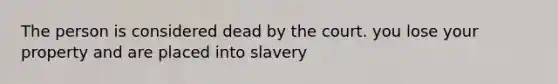 The person is considered dead by the court. you lose your property and are placed into slavery