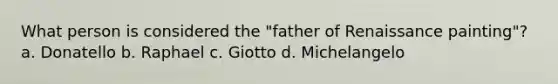 What person is considered the "father of Renaissance painting"? a. Donatello b. Raphael c. Giotto d. Michelangelo