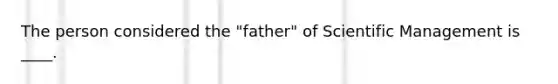 The person considered the "father" of Scientific Management is ____.