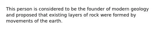 This person is considered to be the founder of modern geology and proposed that existing layers of rock were formed by movements of the earth.