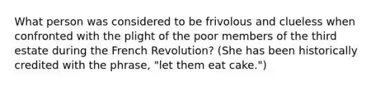 What person was considered to be frivolous and clueless when confronted with the plight of the poor members of the third estate during the French Revolution? (She has been historically credited with the phrase, "let them eat cake.")