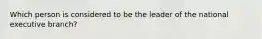 Which person is considered to be the leader of the national executive branch?