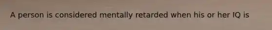 A person is considered mentally retarded when his or her IQ is