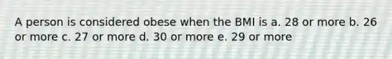 A person is considered obese when the BMI is a. 28 or more b. 26 or more c. 27 or more d. 30 or more e. 29 or more