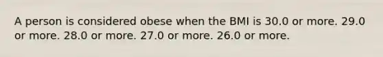 A person is considered obese when the BMI is 30.0 or more. 29.0 or more. 28.0 or more. 27.0 or more. 26.0 or more.