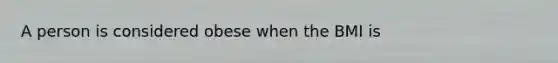 A person is considered obese when the BMI is