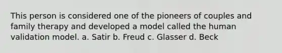 This person is considered one of the pioneers of couples and family therapy and developed a model called the human validation model. a. Satir b. Freud c. Glasser d. Beck