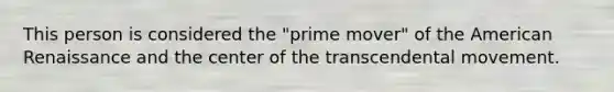 This person is considered the "prime mover" of the American Renaissance and the center of the transcendental movement.