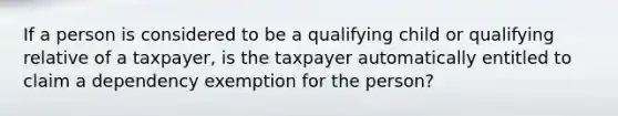 If a person is considered to be a qualifying child or qualifying relative of a taxpayer, is the taxpayer automatically entitled to claim a dependency exemption for the person?