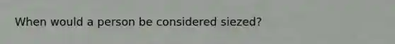 When would a person be considered siezed?