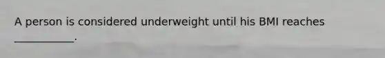 A person is considered underweight until his BMI reaches ___________.