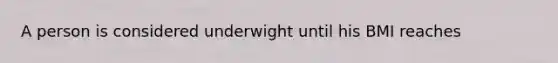 A person is considered underwight until his BMI reaches