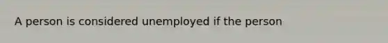 A person is considered unemployed if the person