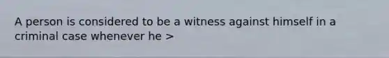 A person is considered to be a witness against himself in a criminal case whenever he >