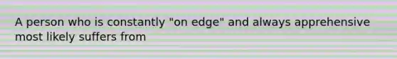 A person who is constantly "on edge" and always apprehensive most likely suffers from