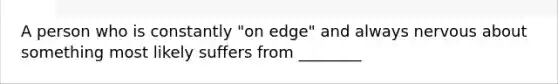 A person who is constantly "on edge" and always nervous about something most likely suffers from ________