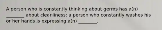 A person who is constantly thinking about germs has a(n) ________ about cleanliness; a person who constantly washes his or her hands is expressing a(n) ________.